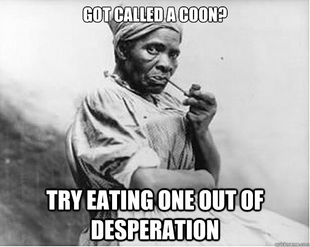 Got called a coon? try eating one out of desperation   Unimpressed Slave