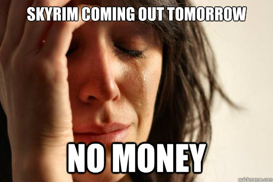 Skyrim coming out tomorrow no money  First World Problems