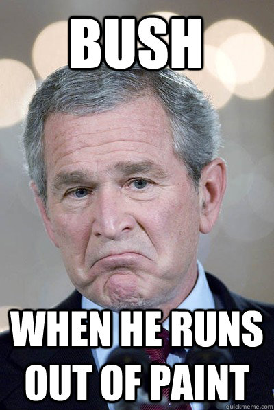 Bush  when he runs out of paint  