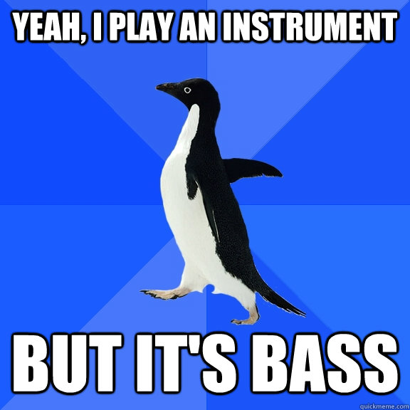 Yeah, I play an instrument but it's bass  Socially Awkward Penguin
