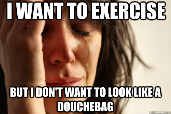 I want to exercise But I don't want to look like a douchebag  First World Problems