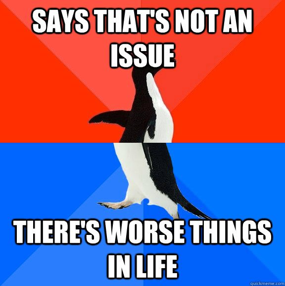 says that's not an issue there's worse things in life  Socially Awesome Awkward Penguin