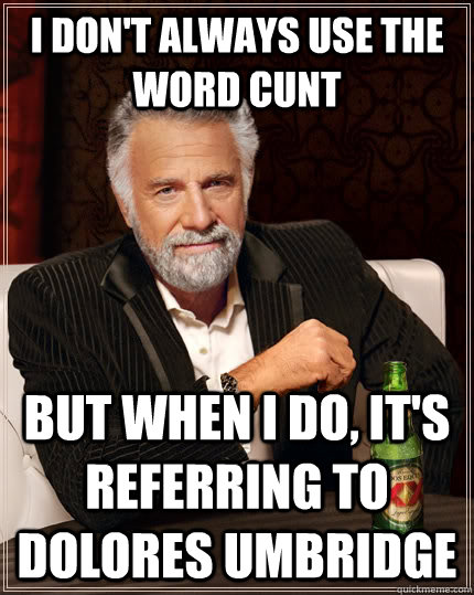 I don't always use the word cunt but when i do, it's referring to Dolores Umbridge  The Most Interesting Man In The World