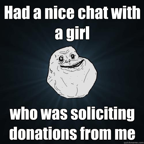 Had a nice chat with a girl who was soliciting donations from me  Forever Alone