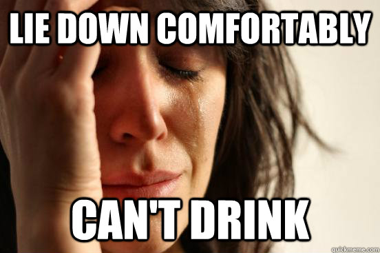 lie down comfortably can't drink  Atheist First World Problems