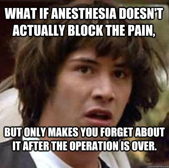 What if anesthesia doesn't actually block the pain,  but only makes you forget about it after the operation is over.  - What if anesthesia doesn't actually block the pain,  but only makes you forget about it after the operation is over.   conspiracy keanu