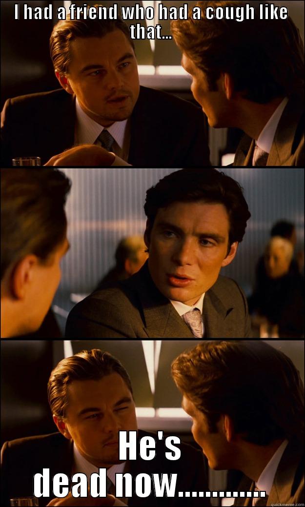 I HAD A FRIEND WHO HAD A COUGH LIKE THAT... HE'S DEAD NOW............. Inception