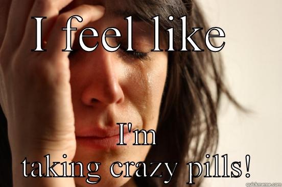 I FEEL LIKE  I'M TAKING CRAZY PILLS! First World Problems