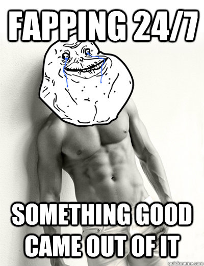 fapping 24/7 something good came out of it - fapping 24/7 something good came out of it  Handsome Forever Alone