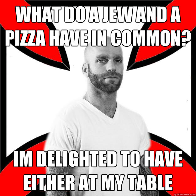 What do a jew and a pizza have in common? Im delighted to have either at my table  Skinhead with a Heart of Gold