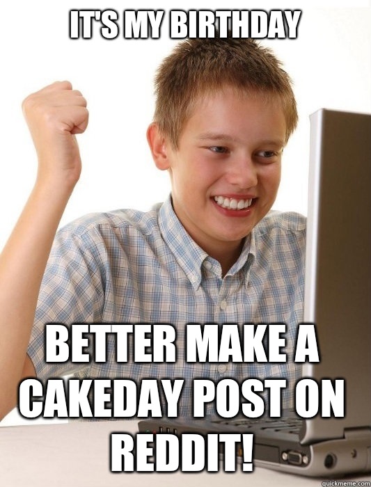 It's my birthday Better make a cakeday post on reddit!  First Day on the Internet Kid