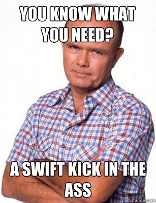 You Know what you need? a swift kick in the ass  Red Forman