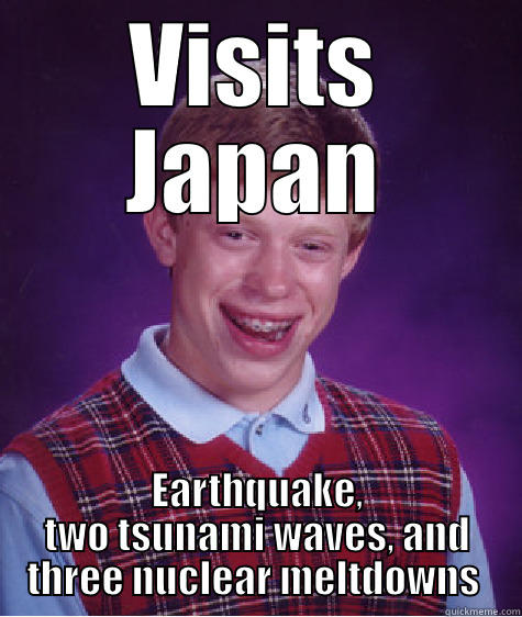 VISITS JAPAN EARTHQUAKE, TWO TSUNAMI WAVES, AND THREE NUCLEAR MELTDOWNS  Bad Luck Brian