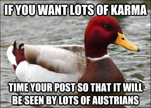 If you want lots of karma time your post so that it will be seen by lots of austrians  Malicious Advice Mallard