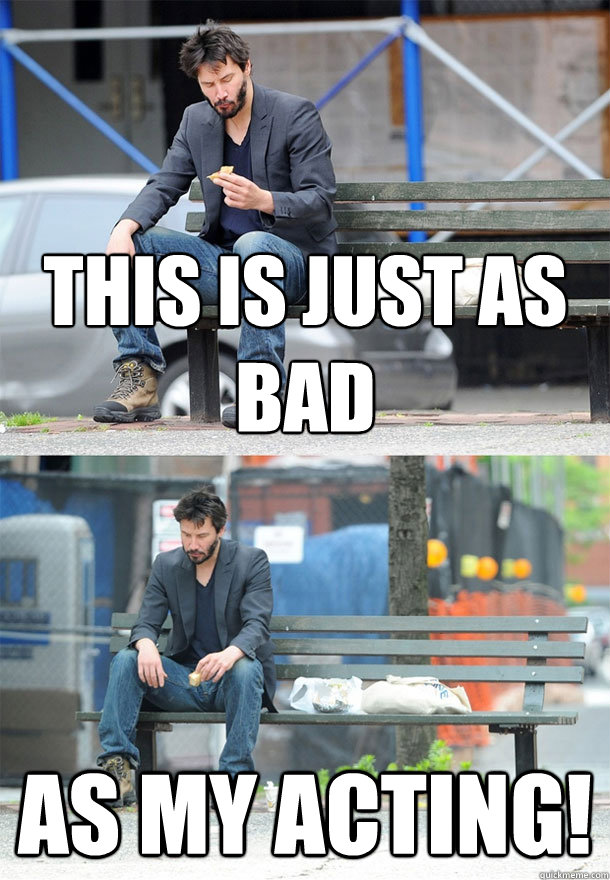 This is just as bad as my acting!  Sad Keanu