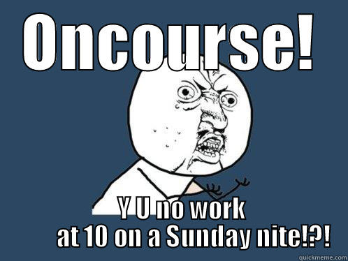 ONCOURSE!     Y U NO WORK          AT 10 ON A SUNDAY NITE!?! Y U No