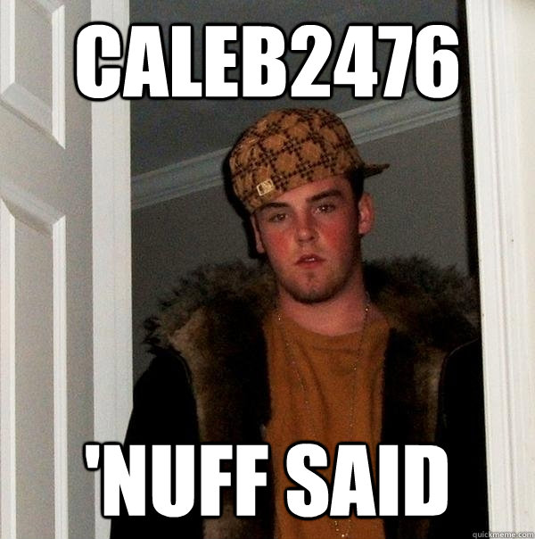 Caleb2476 'Nuff said  Scumbag Steve