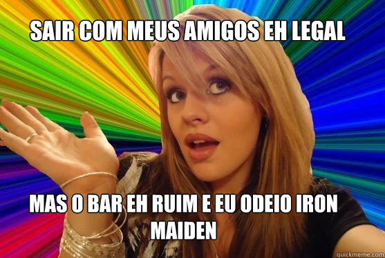 Sair com meus amigos eh legal Mas o bar eh ruim e eu odeio Iron Maiden  Blonde Bitch
