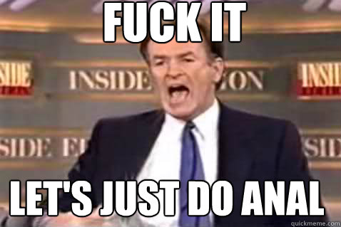 fuck it Let's just do anal  Fuck It Bill OReilly