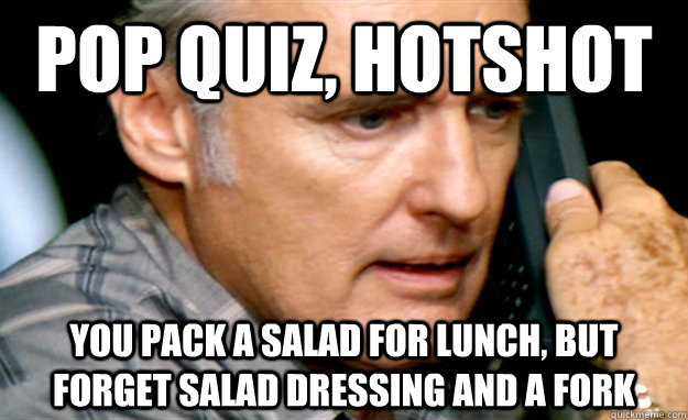 Pop quiz, hotshot You pack a salad for lunch, but forget salad dressing and a fork - Pop quiz, hotshot You pack a salad for lunch, but forget salad dressing and a fork  Dilemma Dennis