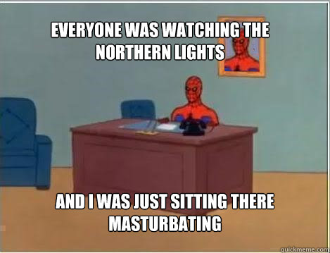 Everyone was watching the northern lights And I was just sitting there masturbating  Spiderman