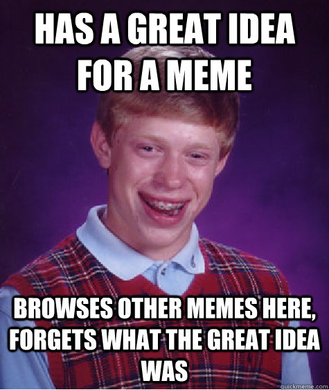 Has a great idea for a meme browses other memes here, forgets what the great idea was - Has a great idea for a meme browses other memes here, forgets what the great idea was  Bad Luck Brian