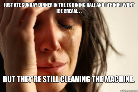 Just ate Sunday dinner in the FX Dining Hall and I think I want ice cream. . .  but they're still cleaning the machine.  First World Problems