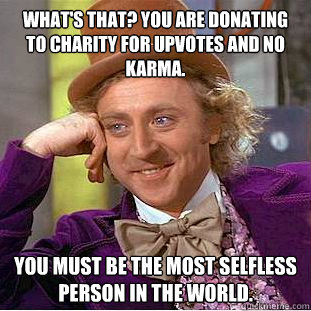 What's that? you are donating to charity for upvotes and no karma. You must be the most selfless person in the world.  Creepy Wonka
