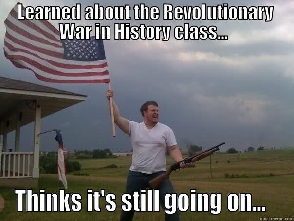 LEARNED ABOUT THE REVOLUTIONARY WAR IN HISTORY CLASS…  THINKS IT'S STILL GOING ON…   Overly Patriotic American