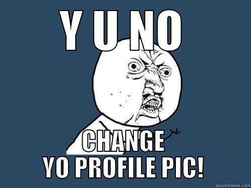 Y U NO CHANGE YO PROFILE PIC! Y U No
