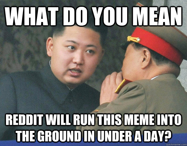 What Do You Mean Reddit will run this meme into the ground in under a day?  Hungry Kim Jong Un