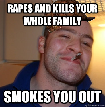 rapes and kills your whole family smokes you out  Scumbag Good Guy Greg