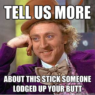 Tell us more About this stick someone lodged up your butt  Condescending Wonka