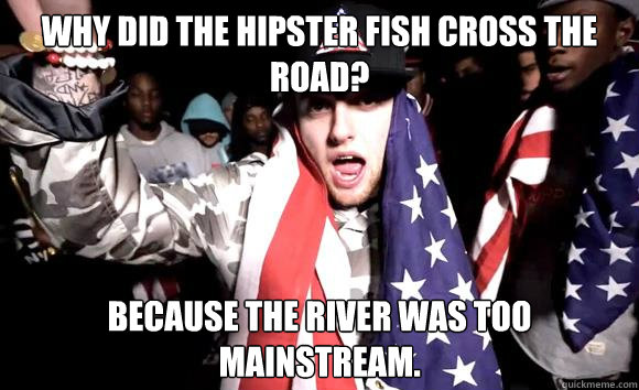 Why did the hipster fish cross the road? Because the river was too mainstream. - Why did the hipster fish cross the road? Because the river was too mainstream.  Mac Miller