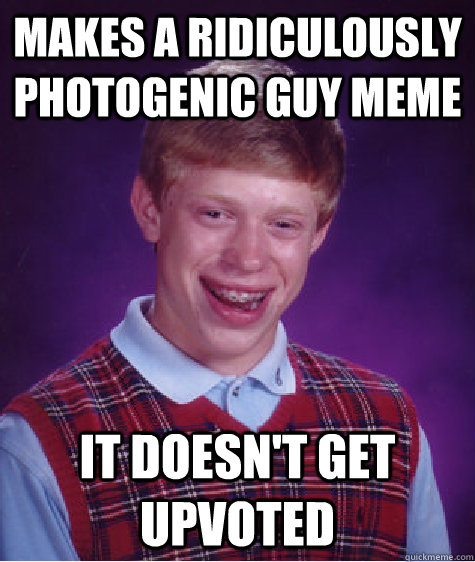 makes a ridiculously photogenic guy meme it doesn't get upvoted   Bad Luck Brian