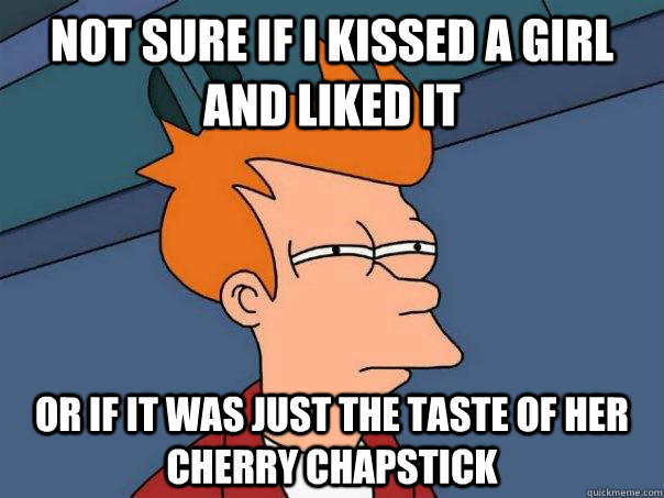 Not sure if I kissed a girl and liked it Or if it was just the taste of her cherry chapstick - Not sure if I kissed a girl and liked it Or if it was just the taste of her cherry chapstick  Futurama Fry