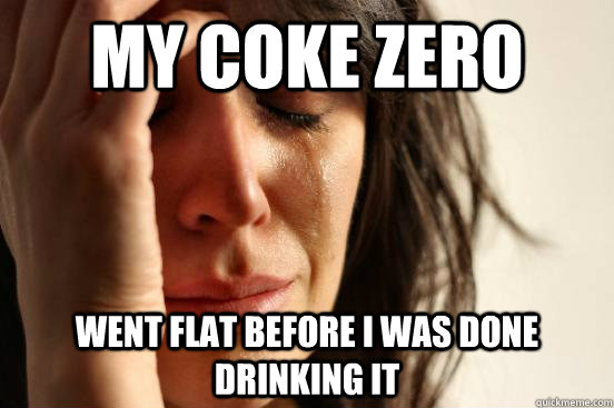 My coke zero went flat before I was done drinking it  First World Problems