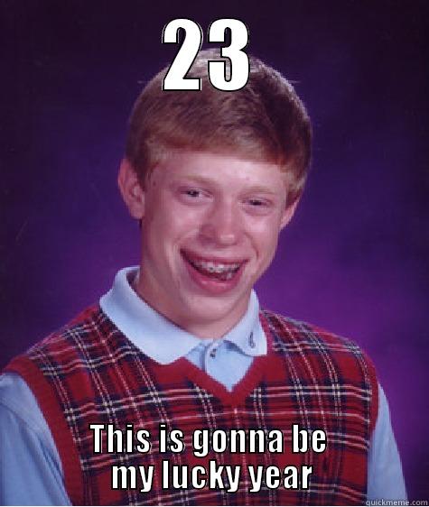 23 THIS IS GONNA BE                   MY LUCKY YEAR                  Bad Luck Brian