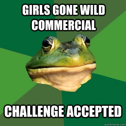 girls gone wild commercial Challenge accepted  Foul Bachelor Frog