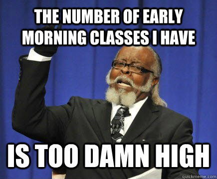 The number of early morning classes i have is too damn high  Too Damn High