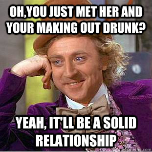 Oh,you just met her and your making out drunk? Yeah, it'll be a solid relationship  Creepy Wonka