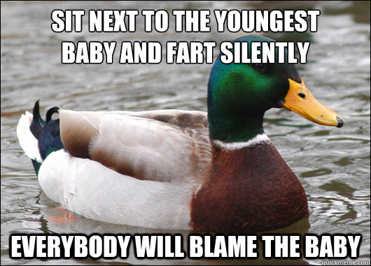 Sit next to the youngest
baby and fart silently everybody will blame the baby  Actual Advice Mallard