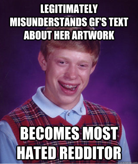 Legitimately misunderstands gf's text about her artwork becomes most hated redditor - Legitimately misunderstands gf's text about her artwork becomes most hated redditor  Bad Luck Brian