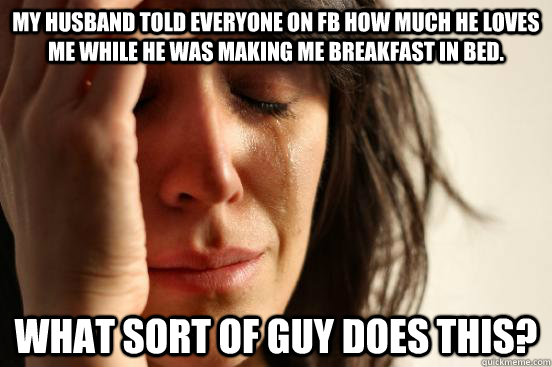 My husband told everyone on FB how much he loves me while he was making me breakfast in bed. What sort of guy does this?  First World Problems