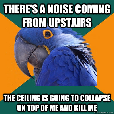 there's a noise coming from upstairs the ceiling is going to collapse on top of me and kill me   Paranoid Parrot