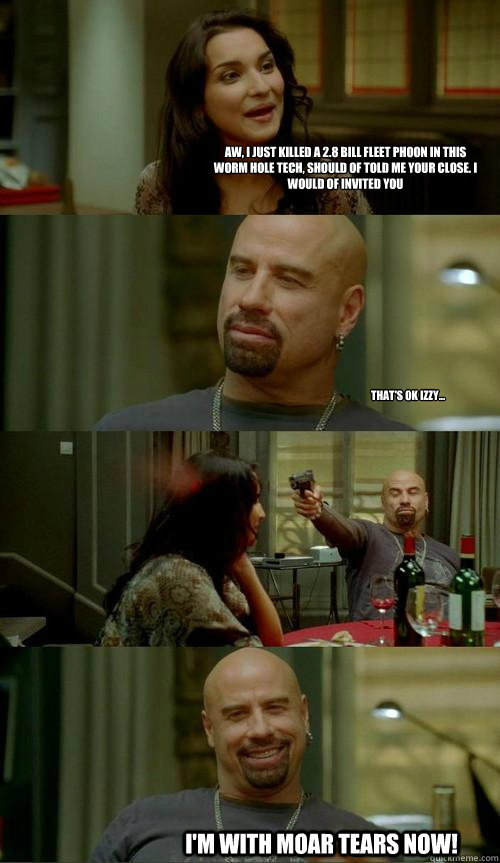 Aw, i just killed a 2.8 bill fleet phoon in this worm hole tech, should of told me your close. i would of invited you      That's ok izzy... I'm with moar tears now!  Skinhead John