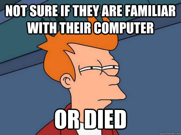Not sure if they are familiar with their computer Or died  Futurama Fry