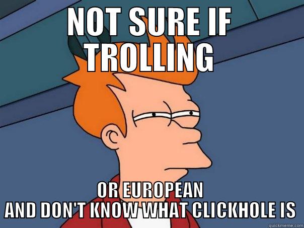 NOT SURE IF TROLLING OR EUROPEAN AND DON'T KNOW WHAT CLICKHOLE IS Futurama Fry