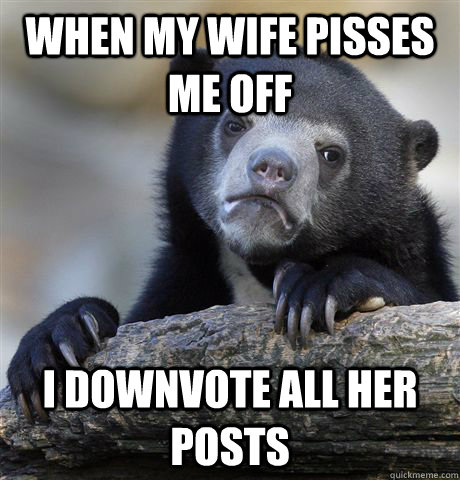 when my wife pisses me off I downvote all her posts  Confession Bear