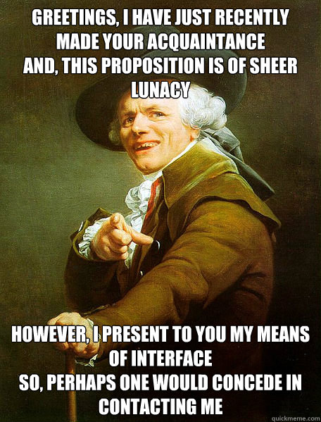 Greetings, I have just recently made your acquaintance
And, this proposition is of sheer lunacy
 However, I present to you my means of interface
So, perhaps one would concede in contacting me
  Joseph Decreaux